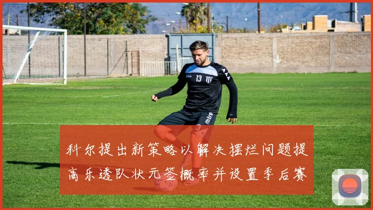 科尔提出新策略以解决摆烂问题提高乐透队状元签概率并设置季后赛奖励