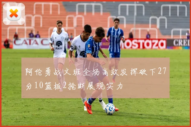 阿伦勇战文班全场高效发挥砍下27分10篮板2抢断展现实力
