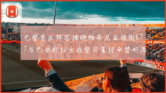 巴黎首发阵容揭晓维蒂尼亚领衔K77与巴尔科拉出战登贝莱待命替补席