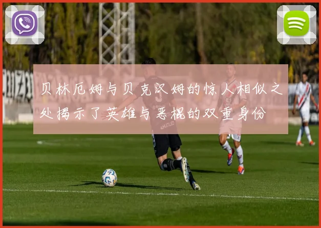 贝林厄姆与贝克汉姆的惊人相似之处揭示了英雄与恶棍的双重身份