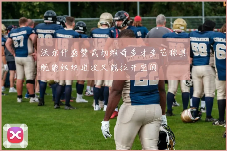 沃尔什盛赞武切维奇多才多艺称其既能组织进攻又能拉开空间