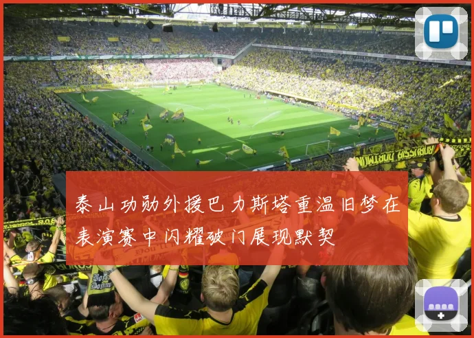 泰山功勋外援巴力斯塔重温旧梦在表演赛中闪耀破门展现默契