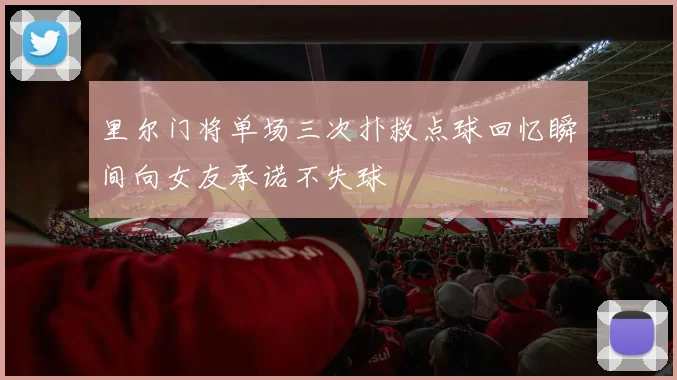 里尔门将单场三次扑救点球回忆瞬间向女友承诺不失球