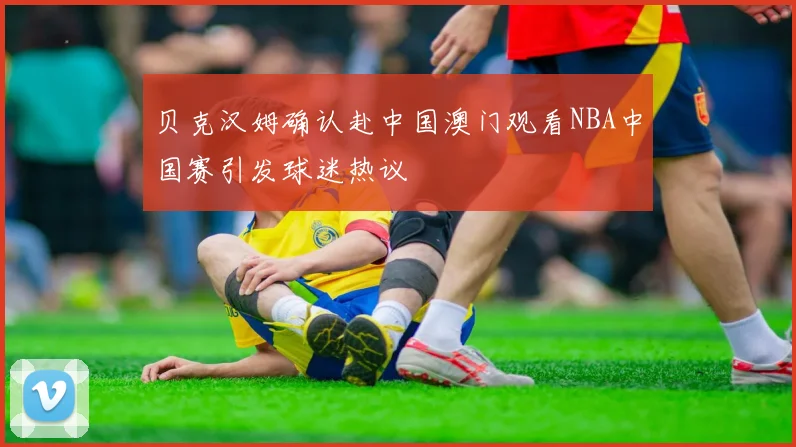 贝克汉姆确认赴中国澳门观看NBA中国赛引发球迷热议