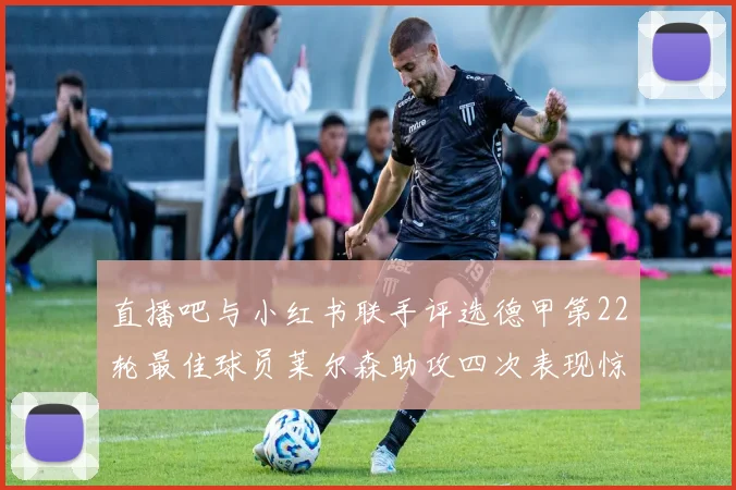直播吧与小红书联手评选德甲第22轮最佳球员莱尔森助攻四次表现惊艳