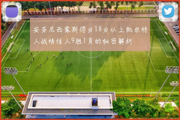 安芬尼西蒙斯得分18分以上凯尔特人战绩惊人9胜1负的秘密解析