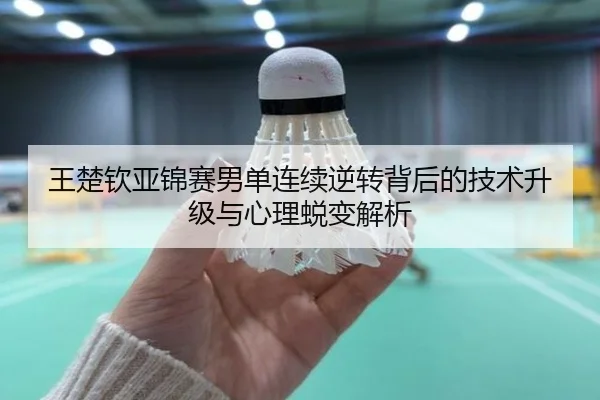王楚钦亚锦赛男单连续逆转背后的技术升级与心理蜕变解析